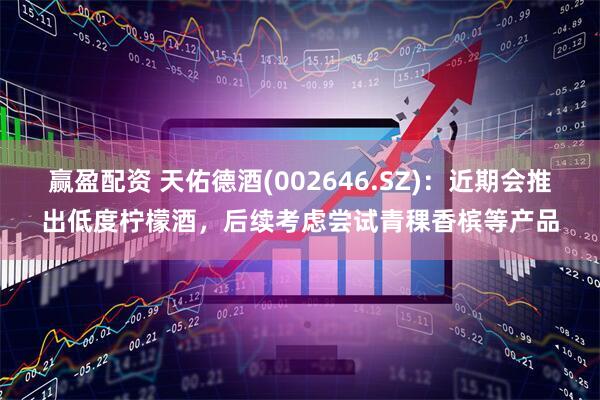 赢盈配资 天佑德酒(002646.SZ)：近期会推出低度柠檬酒，后续考虑尝试青稞香槟等产品