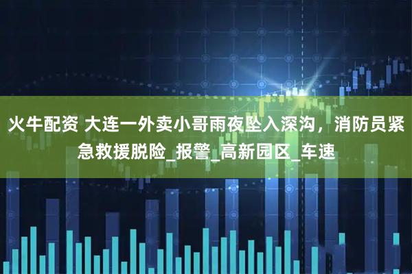 火牛配资 大连一外卖小哥雨夜坠入深沟，消防员紧急救援脱险_报警_高新园区_车速