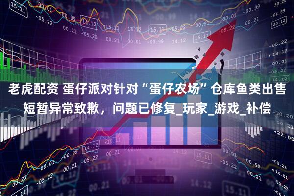 老虎配资 蛋仔派对针对“蛋仔农场”仓库鱼类出售短暂异常致歉，问题已修复_玩家_游戏_补偿