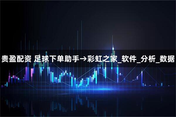 贵盈配资 足球下单助手→彩虹之家_软件_分析_数据