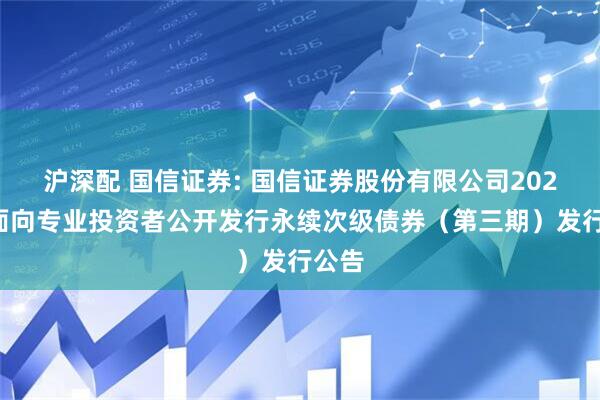 沪深配 国信证券: 国信证券股份有限公司2025年面向专业投资者公开发行永续次级债券（第三期）发行公告