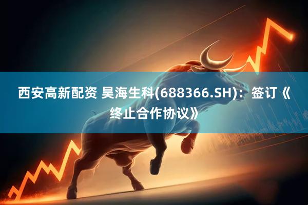 西安高新配资 昊海生科(688366.SH)：签订《终止合作协议》