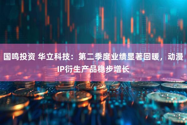 国鸣投资 华立科技：第二季度业绩显著回暖，动漫IP衍生产品稳步增长