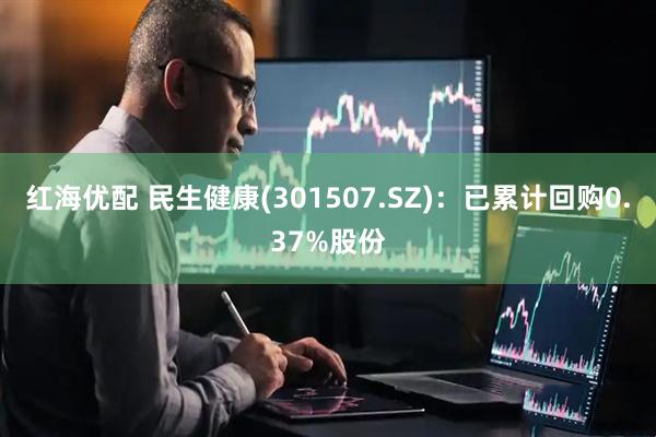 红海优配 民生健康(301507.SZ)：已累计回购0.37%股份
