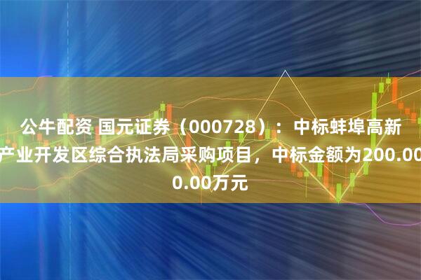 公牛配资 国元证券（000728）：中标蚌埠高新技术产业开发区综合执法局采购项目，中标金额为200.00万元