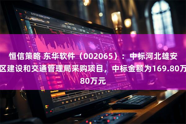 恒信策略 东华软件（002065）：中标河北雄安新区建设和交通管理局采购项目，中标金额为169.80万元