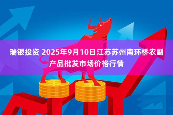 瑞银投资 2025年9月10日江苏苏州南环桥农副产品批发市场价格行情