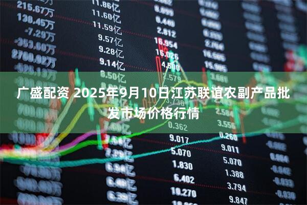 广盛配资 2025年9月10日江苏联谊农副产品批发市场价格行情