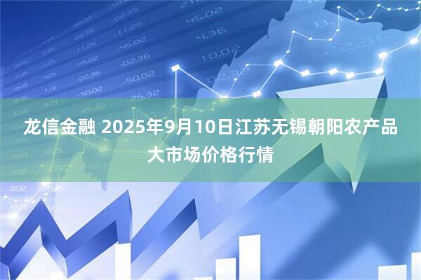 龙信金融 2025年9月10日江苏无锡朝阳农产品大市场价格行情