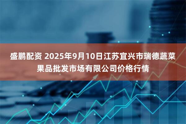 盛鹏配资 2025年9月10日江苏宜兴市瑞德蔬菜果品批发市场有限公司价格行情