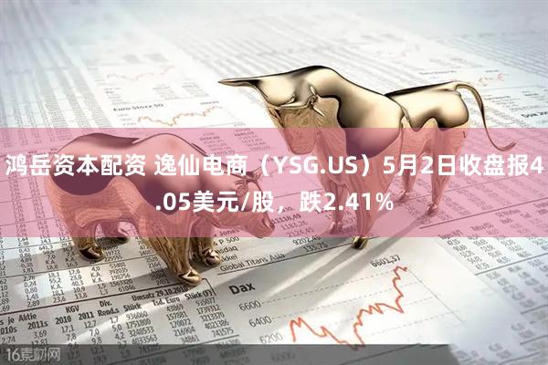鸿岳资本配资 逸仙电商（YSG.US）5月2日收盘报4.05美元/股，跌2.41%