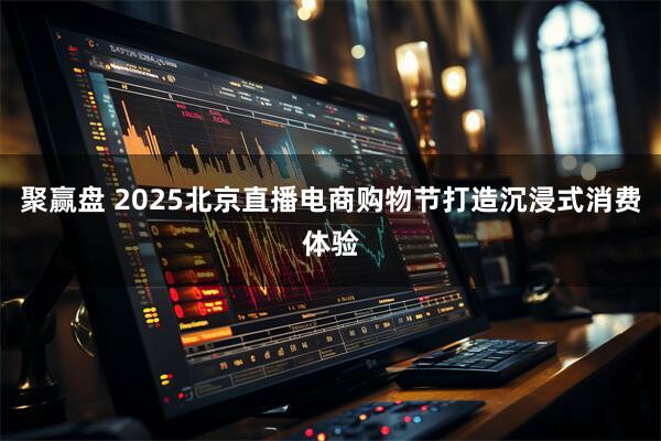 聚赢盘 2025北京直播电商购物节打造沉浸式消费体验