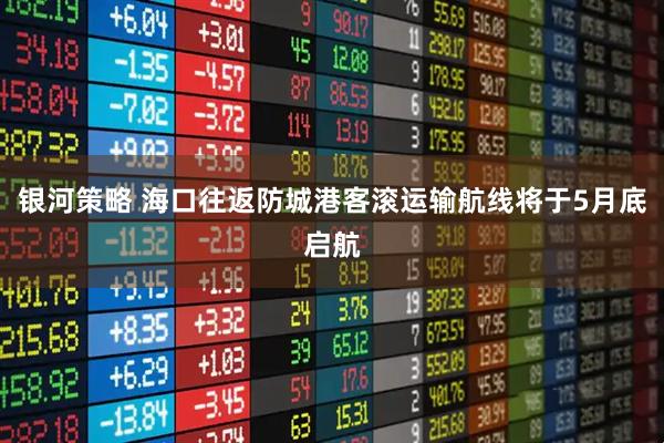 银河策略 海口往返防城港客滚运输航线将于5月底启航
