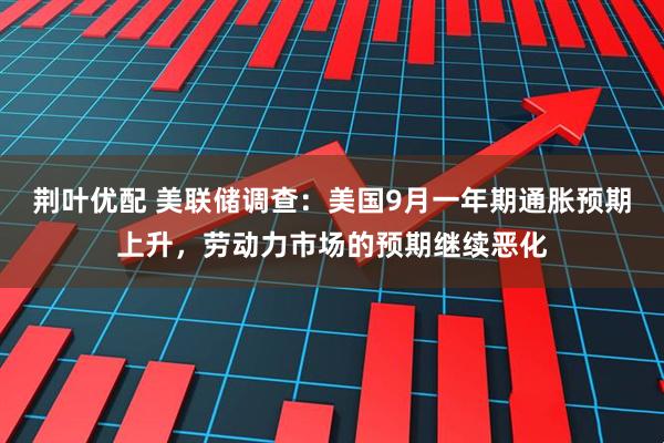 荆叶优配 美联储调查：美国9月一年期通胀预期上升，劳动力市场的预期继续恶化