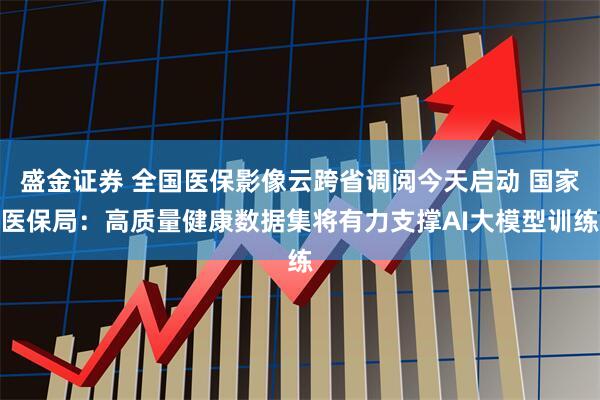 盛金证券 全国医保影像云跨省调阅今天启动 国家医保局：高质量健康数据集将有力支撑AI大模型训练