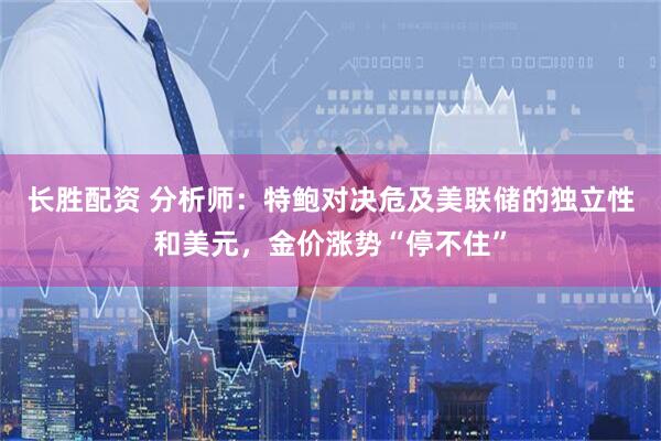 长胜配资 分析师：特鲍对决危及美联储的独立性和美元，金价涨势“停不住”