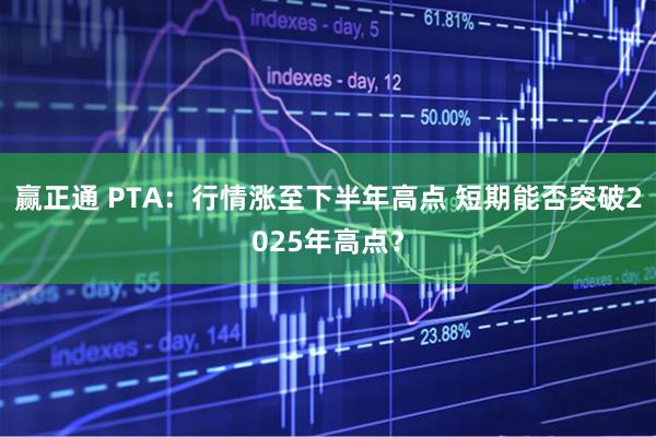 赢正通 PTA：行情涨至下半年高点 短期能否突破2025年高点？