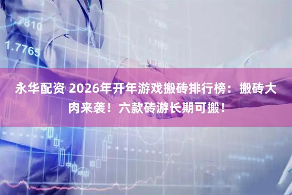 永华配资 2026年开年游戏搬砖排行榜：搬砖大肉来袭！六款砖游长期可搬！