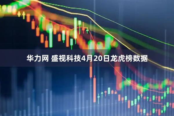 华力网 盛视科技4月20日龙虎榜数据