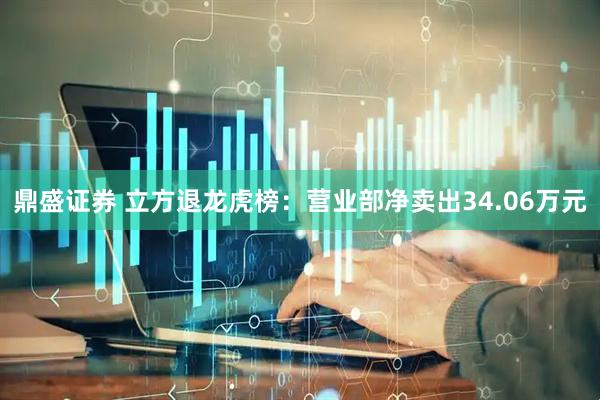 鼎盛证券 立方退龙虎榜：营业部净卖出34.06万元
