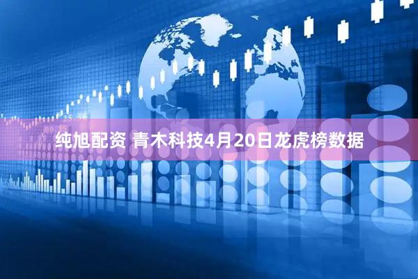 纯旭配资 青木科技4月20日龙虎榜数据