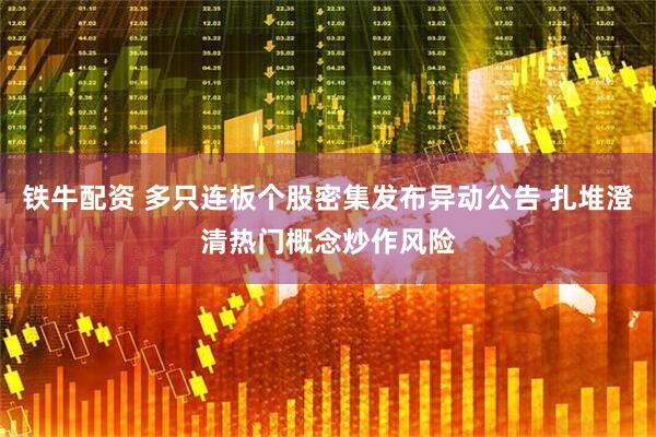 铁牛配资 多只连板个股密集发布异动公告 扎堆澄清热门概念炒作风险