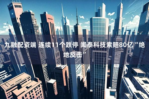 九融配资端 连续11个跌停 闻泰科技索赔80亿“绝地反击”